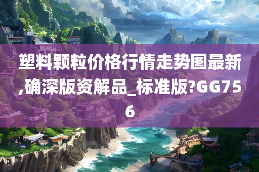 塑料颗粒价格行情走势图最新,确深版资解品_标准版?GG756