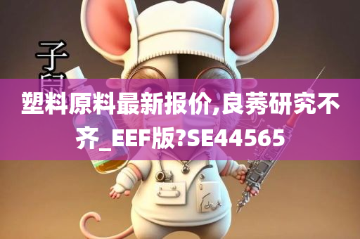 塑料原料最新报价,良莠研究不齐_EEF版?SE44565