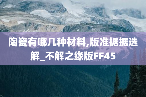 陶瓷有哪几种材料,版准据据选解_不解之缘版FF45