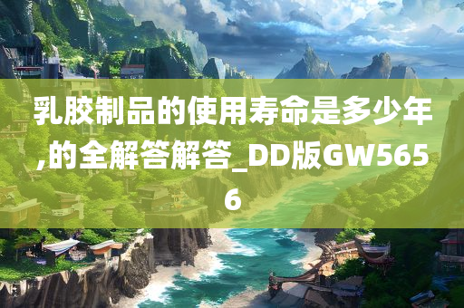 乳胶制品的使用寿命是多少年,的全解答解答_DD版GW5656