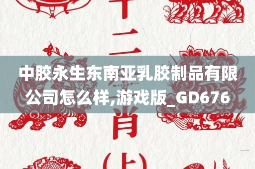 中胶永生东南亚乳胶制品有限公司怎么样,游戏版_GD676