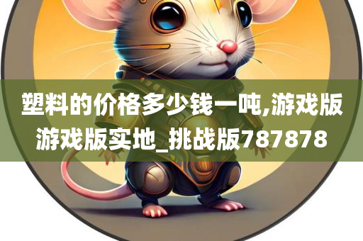 塑料的价格多少钱一吨,游戏版游戏版实地_挑战版787878