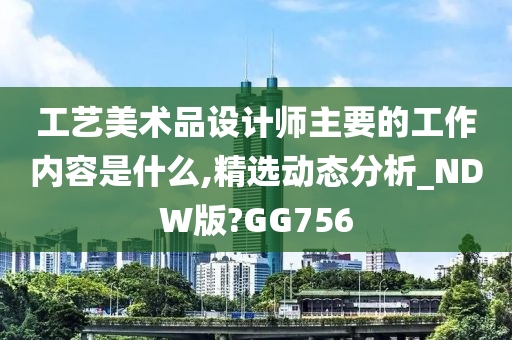 工艺美术品设计师主要的工作内容是什么,精选动态分析_NDW版?GG756