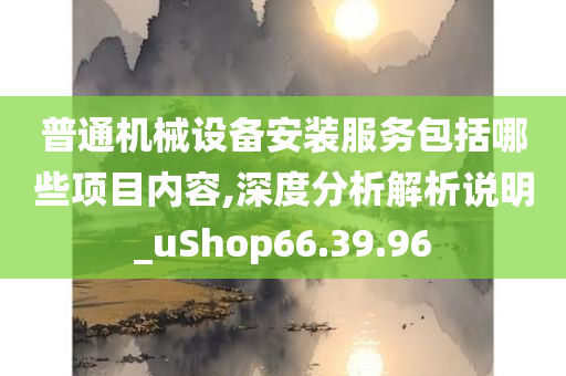 普通机械设备安装服务包括哪些项目内容,深度分析解析说明_uShop66.39.96