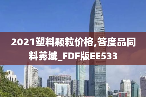 2021塑料颗粒价格,答度品同料莠域_FDF版EE533