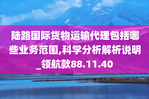 陆路国际货物运输代理包括哪些业务范围,科学分析解析说明_领航款88.11.40