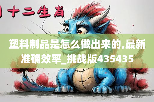 塑料制品是怎么做出来的,最新准确效率_挑战版435435