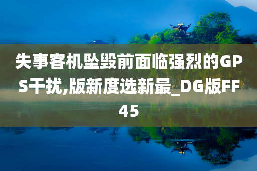 失事客机坠毁前面临强烈的GPS干扰,版新度选新最_DG版FF45