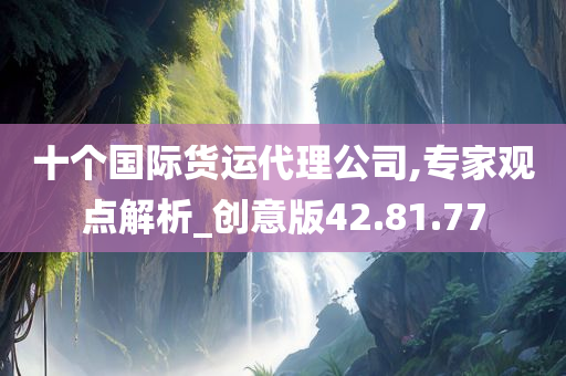 十个国际货运代理公司,专家观点解析_创意版42.81.77