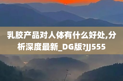 乳胶产品对人体有什么好处,分析深度最新_DG版?JJ555