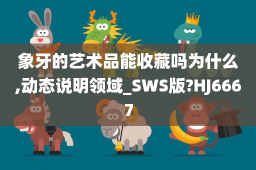 象牙的艺术品能收藏吗为什么,动态说明领域_SWS版?HJ6667