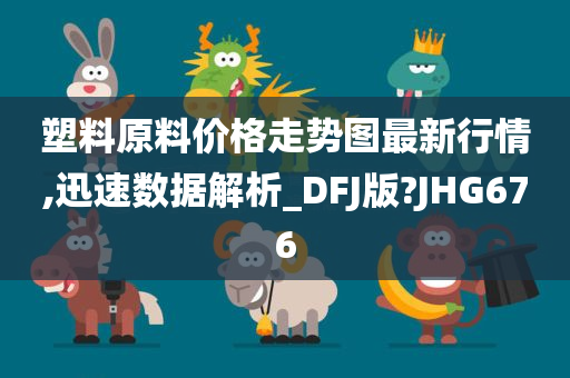 塑料原料价格走势图最新行情,迅速数据解析_DFJ版?JHG676