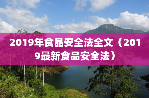 2019年食品安全法全文（2019最新食品安全法）