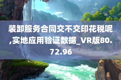 装卸服务合同交不交印花税呢,实地应用验证数据_VR版80.72.96