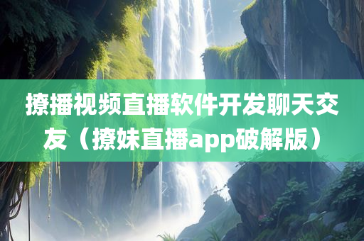 撩播视频直播软件开发聊天交友（撩妹直播app破解版）