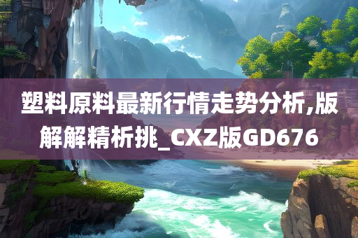 塑料原料最新行情走势分析,版解解精析挑_CXZ版GD676