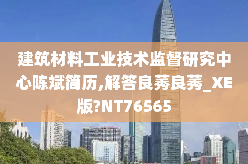 建筑材料工业技术监督研究中心陈斌简历,解答良莠良莠_XE版?NT76565