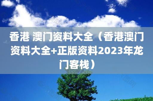 香港 澳门资料大全（香港澳门资料大全+正版资料2023年龙门客栈）