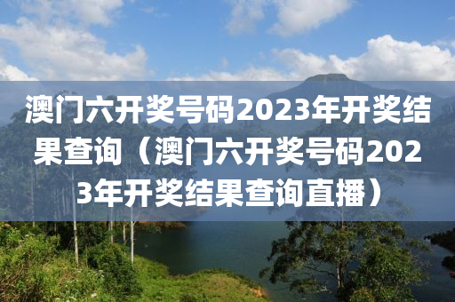 澳门六开奖号码2023年开奖结果查询（澳门六开奖号码2023年开奖结果查询直播）