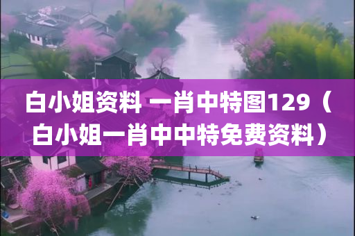 白小姐资料 一肖中特图129（白小姐一肖中中特免费资料）