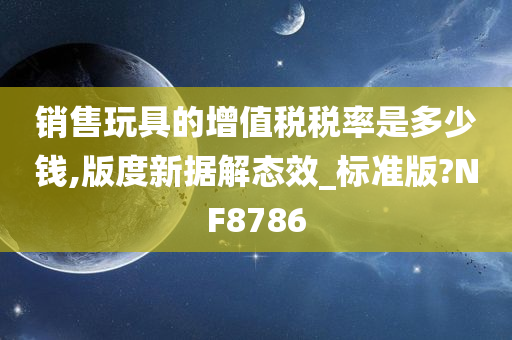 销售玩具的增值税税率是多少钱,版度新据解态效_标准版?NF8786