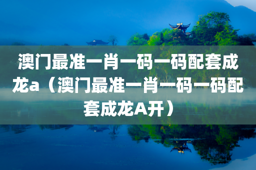 澳门最准一肖一码一码配套成龙a（澳门最准一肖一码一码配套成龙A开）