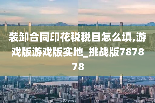 装卸合同印花税税目怎么填,游戏版游戏版实地_挑战版787878