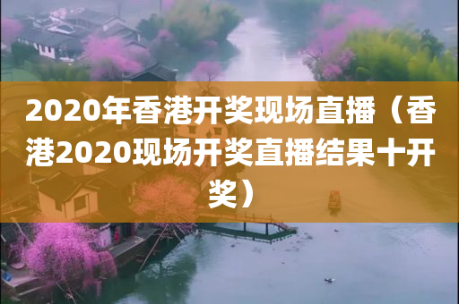 2020年香港开奖现场直播（香港2020现场开奖直播结果十开奖）