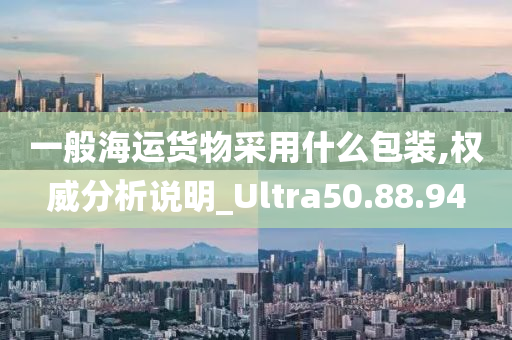 一般海运货物采用什么包装,权威分析说明_Ultra50.88.94