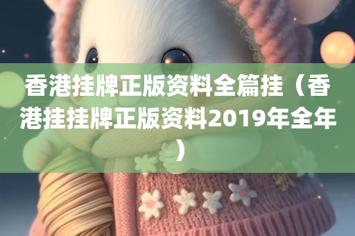 香港挂牌正版资料全篇挂（香港挂挂牌正版资料2019年全年）