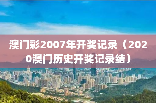 澳门彩2007年开奖记录（2020澳门历史开奖记录结）