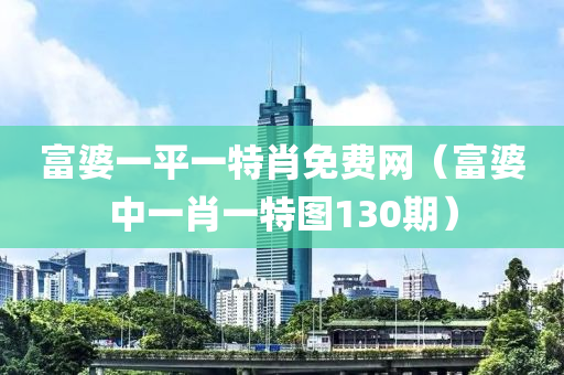 富婆一平一特肖免费网（富婆中一肖一特图130期）