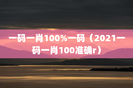 一码一肖100%一码（2021一码一肖100准确r）