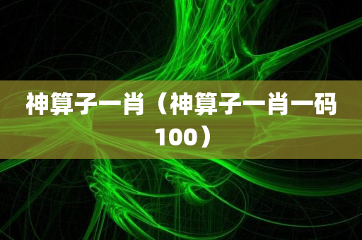 神算子一肖（神算子一肖一码100）