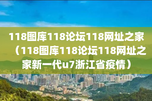 118图库118论坛118网址之家（118图库118论坛118网址之家新一代u7浙江省疫情）