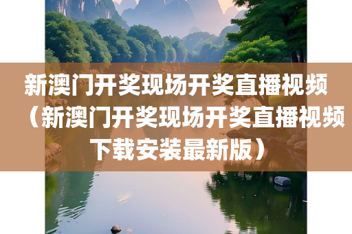 新澳门开奖现场开奖直播视频（新澳门开奖现场开奖直播视频下载安装最新版）