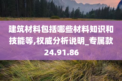 建筑材料包括哪些材料知识和技能等,权威分析说明_专属款24.91.86