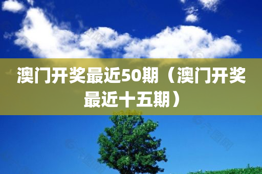 澳门开奖最近50期（澳门开奖最近十五期）