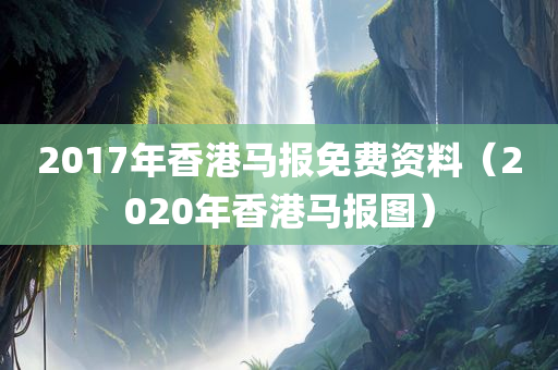 2017年香港马报免费资料（2020年香港马报图）