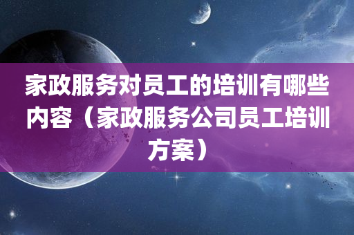 家政服务对员工的培训有哪些内容（家政服务公司员工培训方案）