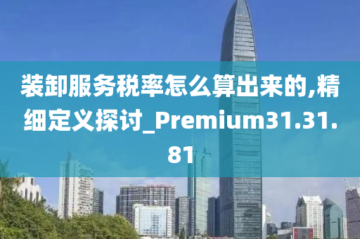 装卸服务税率怎么算出来的,精细定义探讨_Premium31.31.81