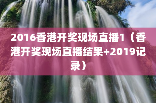 2016香港开奖现场直播1（香港开奖现场直播结果+2019记录）