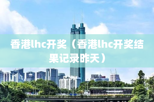 香港lhc开奖（香港lhc开奖结果记录昨天）