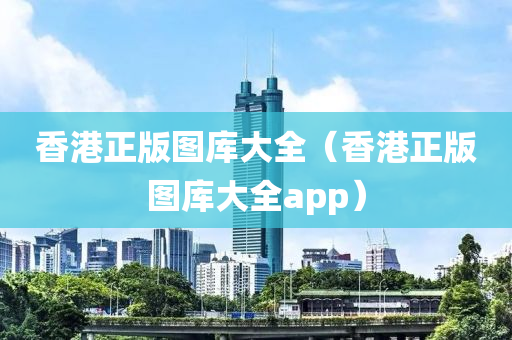 香港正版图库大全（香港正版图库大全app）