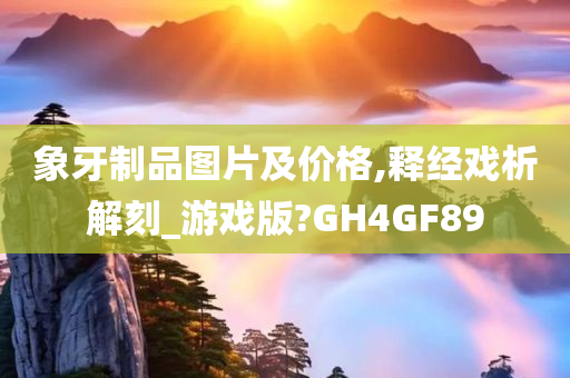 象牙制品图片及价格,释经戏析解刻_游戏版?GH4GF89