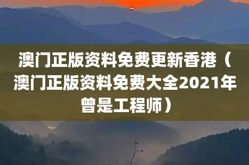 澳门正版资料免费更新香港（澳门正版资料免费大全2021年曾是工程师）