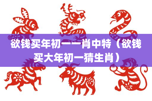 欲钱买年初一一肖中特（欲钱买大年初一猜生肖）