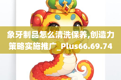 象牙制品怎么清洗保养,创造力策略实施推广_Plus66.69.74