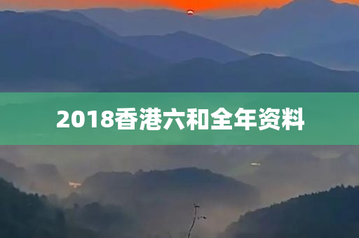 2018香港六和全年资料