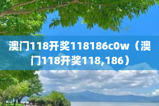 澳门118开奖118186c0w（澳门118开奖118,186）